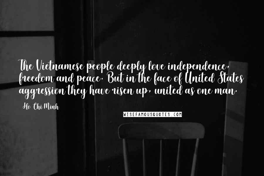 Ho Chi Minh Quotes: The Vietnamese people deeply love independence, freedom and peace. But in the face of United States aggression they have risen up, united as one man.