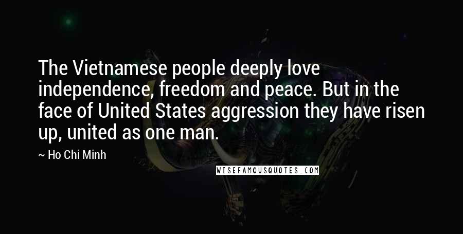 Ho Chi Minh Quotes: The Vietnamese people deeply love independence, freedom and peace. But in the face of United States aggression they have risen up, united as one man.