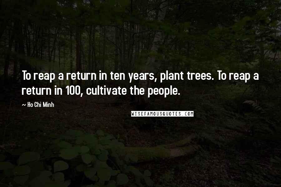 Ho Chi Minh Quotes: To reap a return in ten years, plant trees. To reap a return in 100, cultivate the people.