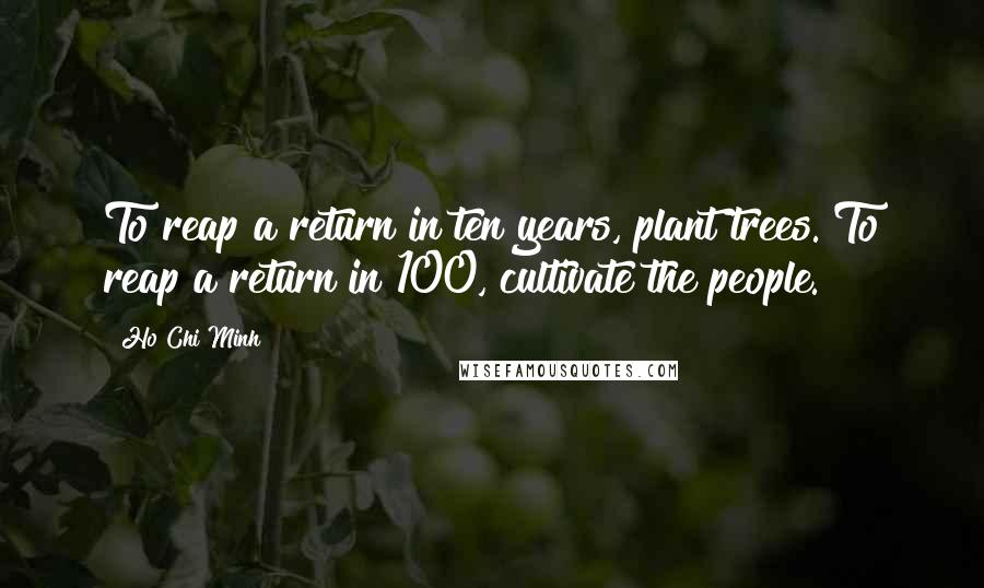 Ho Chi Minh Quotes: To reap a return in ten years, plant trees. To reap a return in 100, cultivate the people.