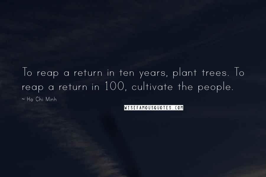 Ho Chi Minh Quotes: To reap a return in ten years, plant trees. To reap a return in 100, cultivate the people.