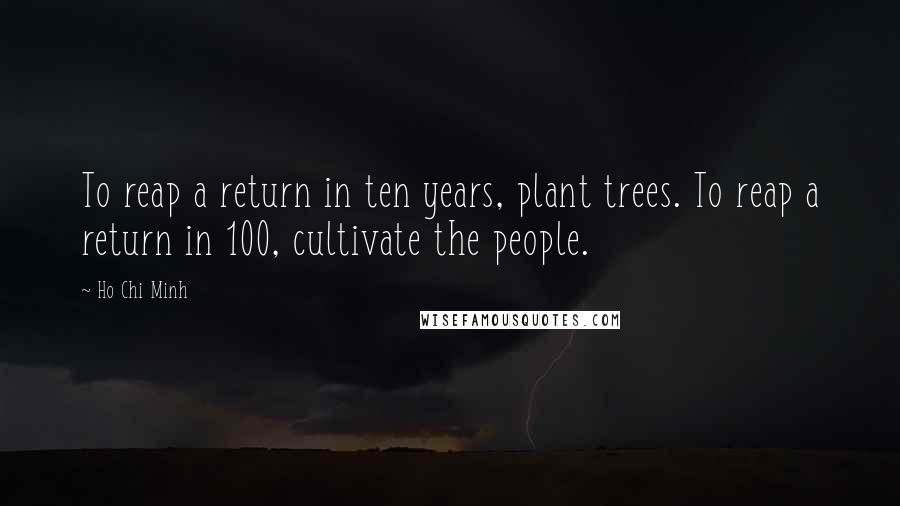 Ho Chi Minh Quotes: To reap a return in ten years, plant trees. To reap a return in 100, cultivate the people.