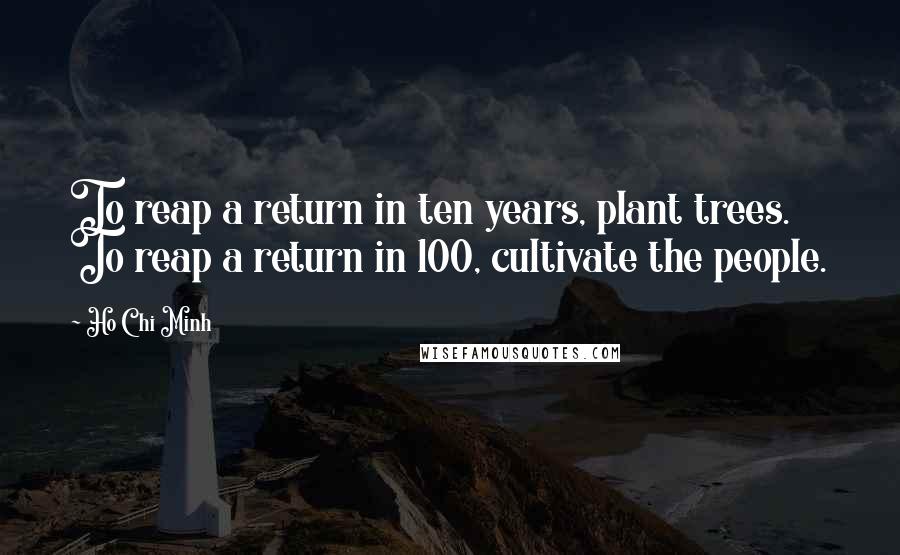 Ho Chi Minh Quotes: To reap a return in ten years, plant trees. To reap a return in 100, cultivate the people.