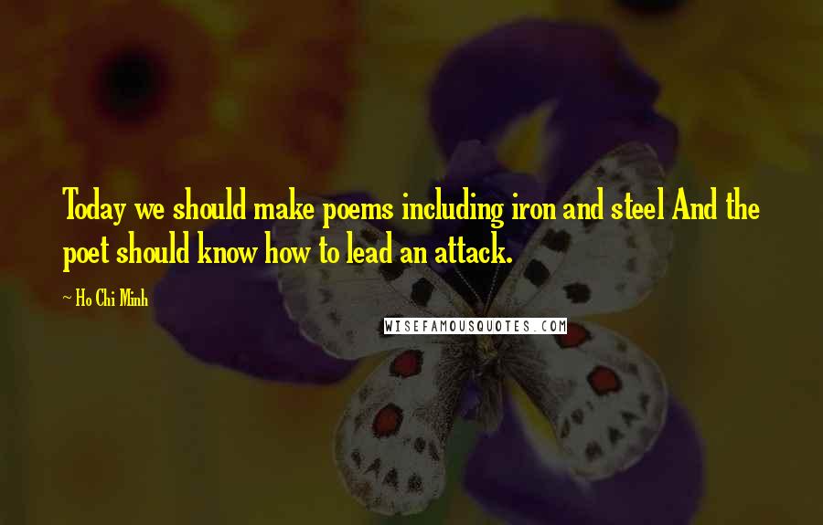 Ho Chi Minh Quotes: Today we should make poems including iron and steel And the poet should know how to lead an attack.