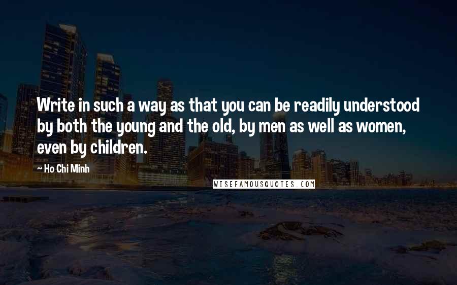 Ho Chi Minh Quotes: Write in such a way as that you can be readily understood by both the young and the old, by men as well as women, even by children.