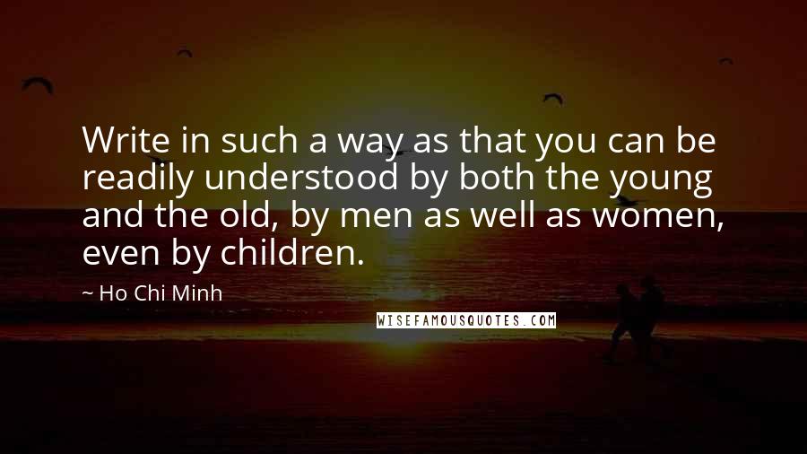 Ho Chi Minh Quotes: Write in such a way as that you can be readily understood by both the young and the old, by men as well as women, even by children.