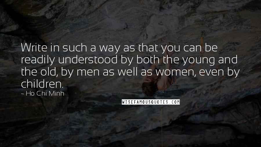 Ho Chi Minh Quotes: Write in such a way as that you can be readily understood by both the young and the old, by men as well as women, even by children.