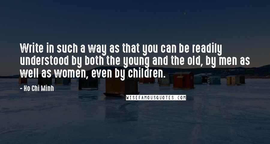 Ho Chi Minh Quotes: Write in such a way as that you can be readily understood by both the young and the old, by men as well as women, even by children.