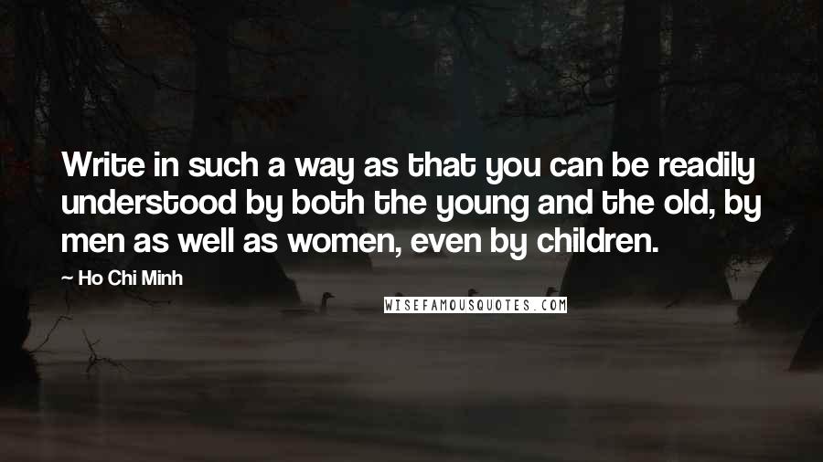 Ho Chi Minh Quotes: Write in such a way as that you can be readily understood by both the young and the old, by men as well as women, even by children.