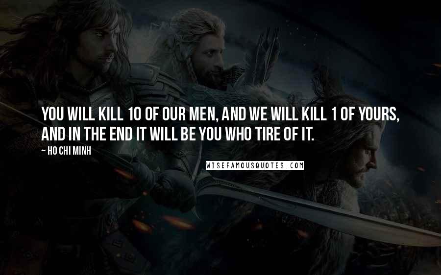 Ho Chi Minh Quotes: You will kill 10 of our men, and we will kill 1 of yours, and in the end it will be you who tire of it.