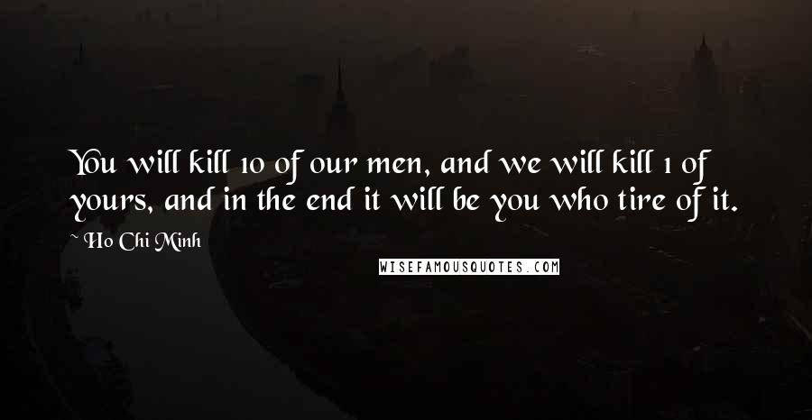 Ho Chi Minh Quotes: You will kill 10 of our men, and we will kill 1 of yours, and in the end it will be you who tire of it.