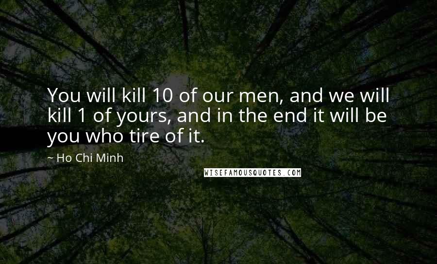 Ho Chi Minh Quotes: You will kill 10 of our men, and we will kill 1 of yours, and in the end it will be you who tire of it.