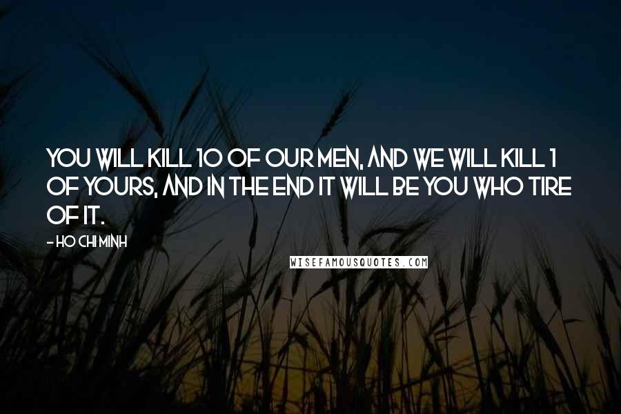 Ho Chi Minh Quotes: You will kill 10 of our men, and we will kill 1 of yours, and in the end it will be you who tire of it.