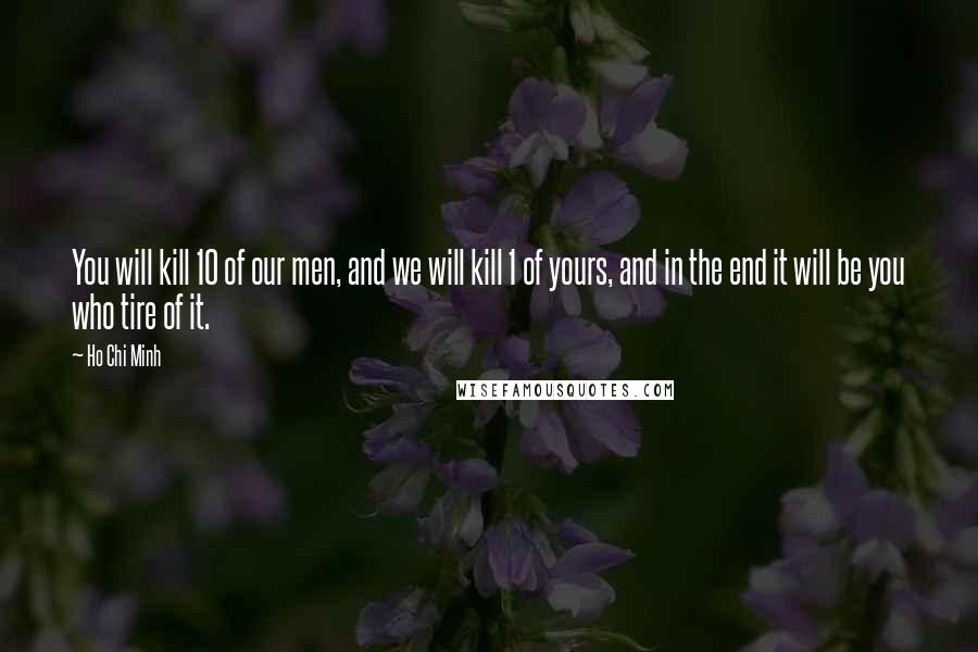 Ho Chi Minh Quotes: You will kill 10 of our men, and we will kill 1 of yours, and in the end it will be you who tire of it.