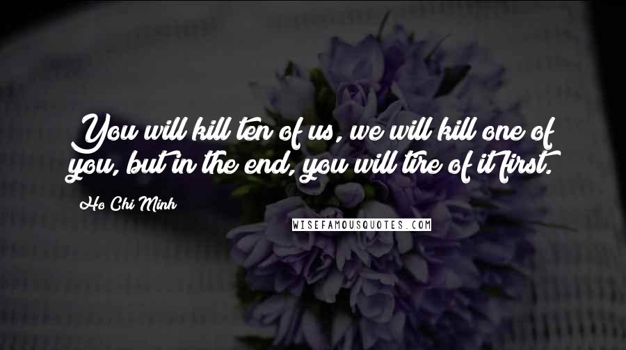 Ho Chi Minh Quotes: You will kill ten of us, we will kill one of you, but in the end, you will tire of it first.