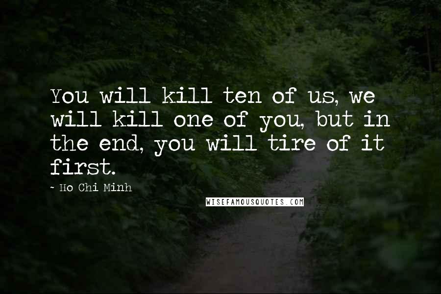 Ho Chi Minh Quotes: You will kill ten of us, we will kill one of you, but in the end, you will tire of it first.