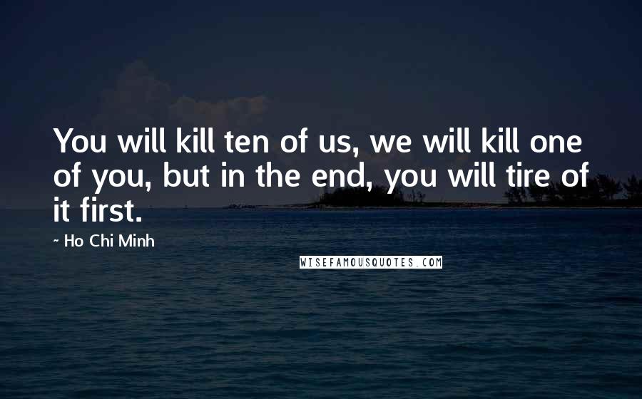 Ho Chi Minh Quotes: You will kill ten of us, we will kill one of you, but in the end, you will tire of it first.