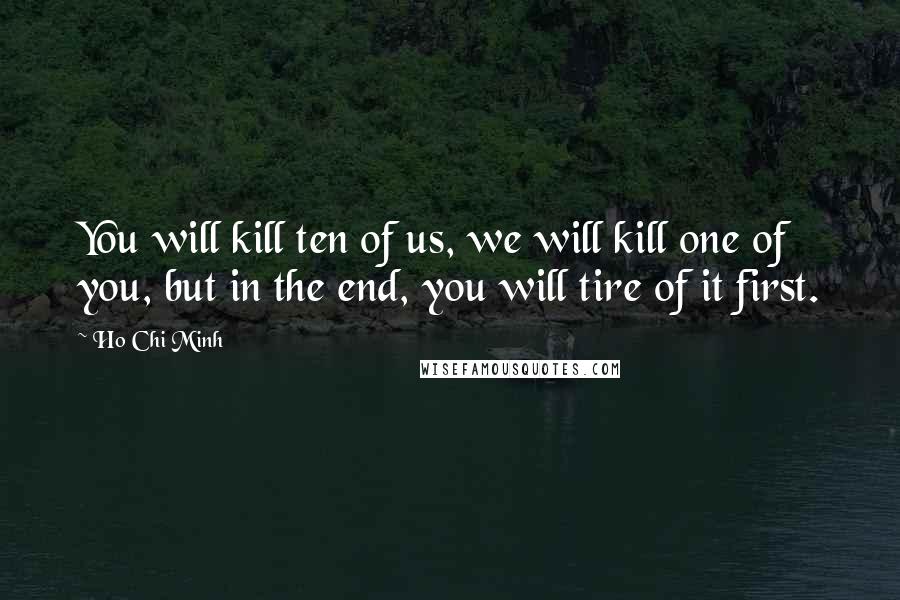 Ho Chi Minh Quotes: You will kill ten of us, we will kill one of you, but in the end, you will tire of it first.