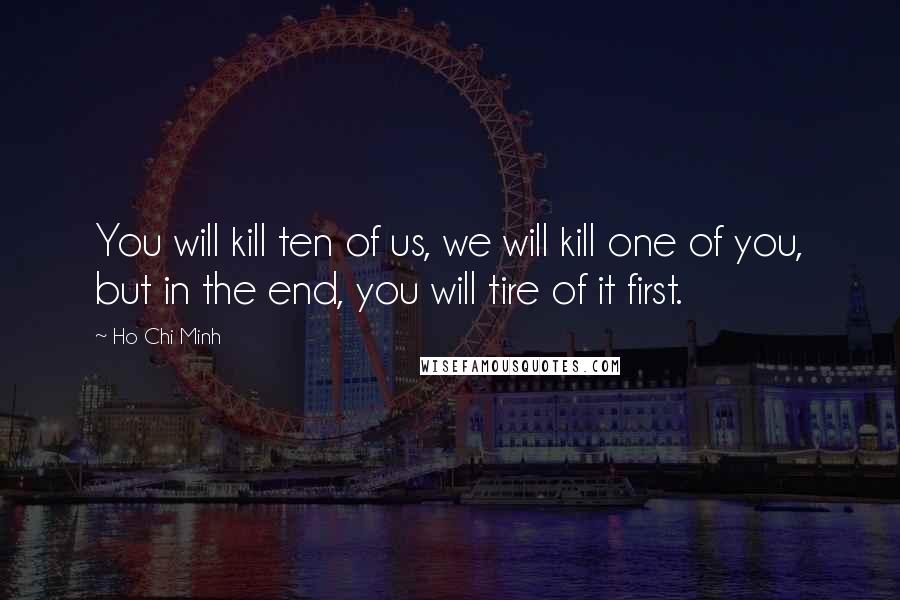 Ho Chi Minh Quotes: You will kill ten of us, we will kill one of you, but in the end, you will tire of it first.