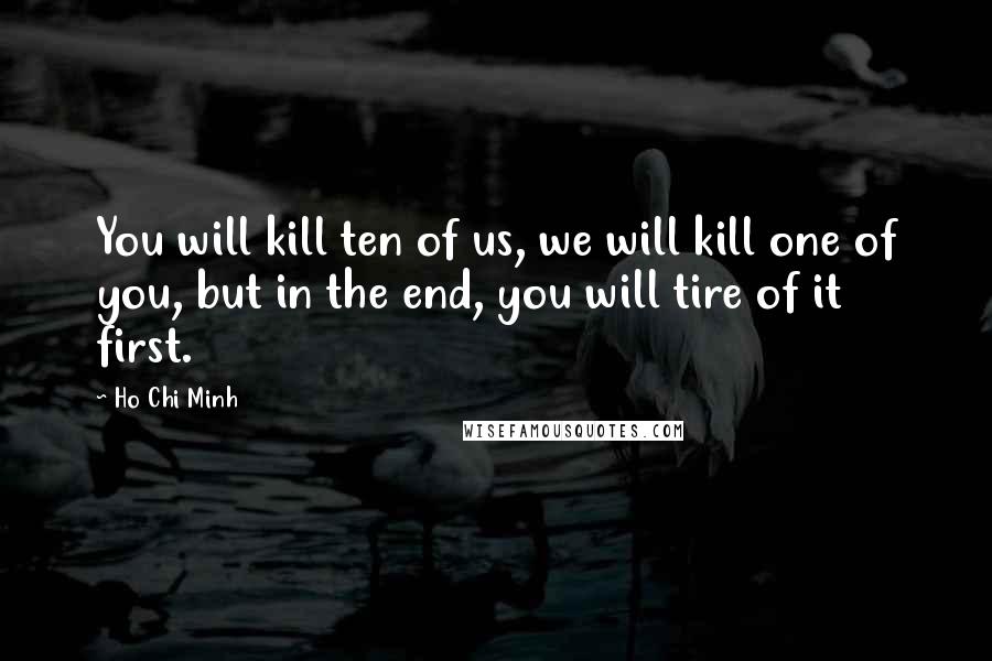 Ho Chi Minh Quotes: You will kill ten of us, we will kill one of you, but in the end, you will tire of it first.