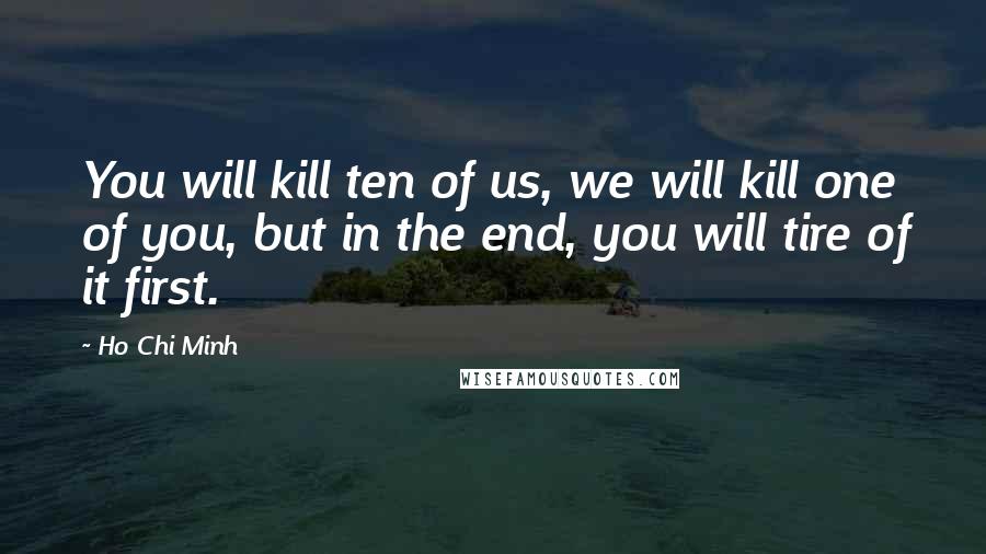 Ho Chi Minh Quotes: You will kill ten of us, we will kill one of you, but in the end, you will tire of it first.