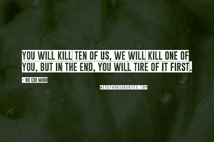 Ho Chi Minh Quotes: You will kill ten of us, we will kill one of you, but in the end, you will tire of it first.