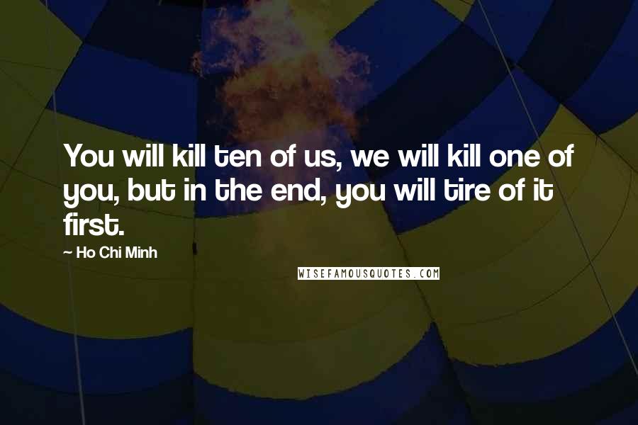 Ho Chi Minh Quotes: You will kill ten of us, we will kill one of you, but in the end, you will tire of it first.