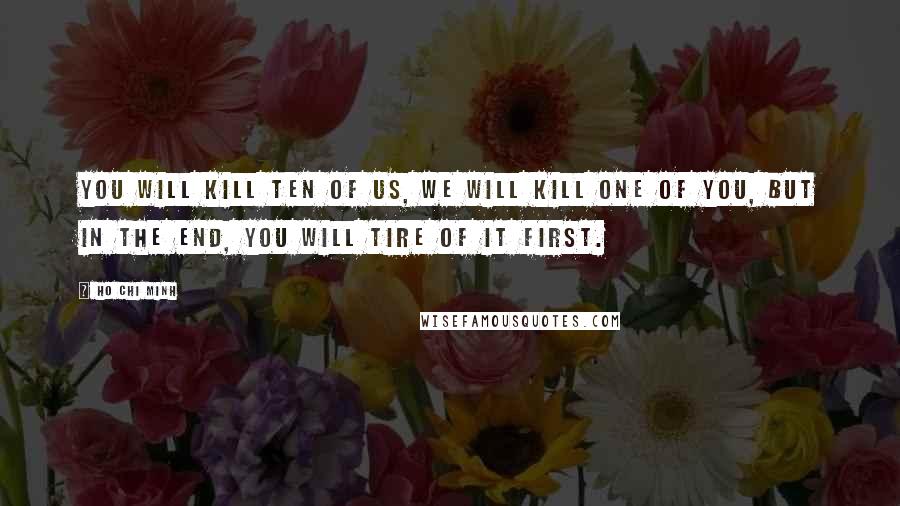 Ho Chi Minh Quotes: You will kill ten of us, we will kill one of you, but in the end, you will tire of it first.