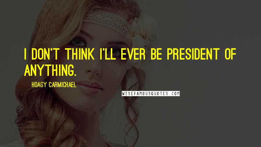 Hoagy Carmichael Quotes: I don't think I'll ever be president of anything.