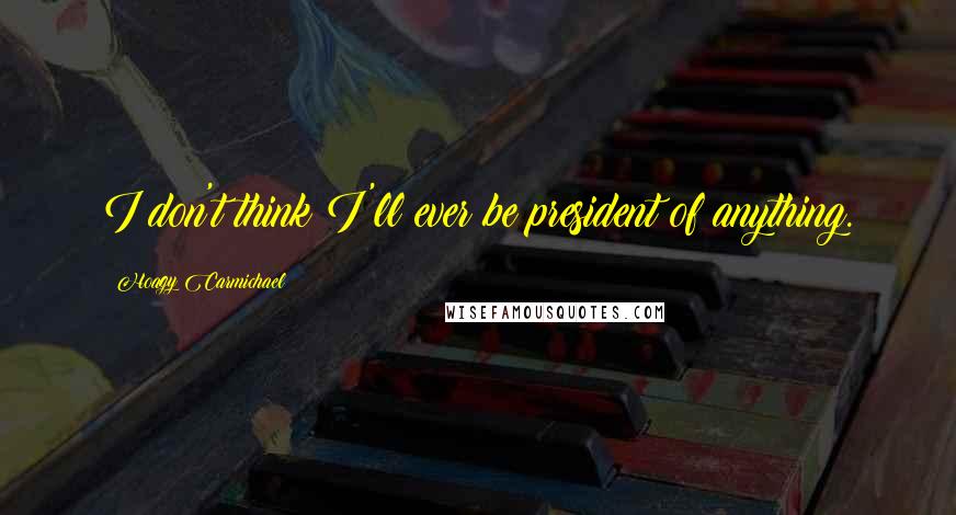 Hoagy Carmichael Quotes: I don't think I'll ever be president of anything.