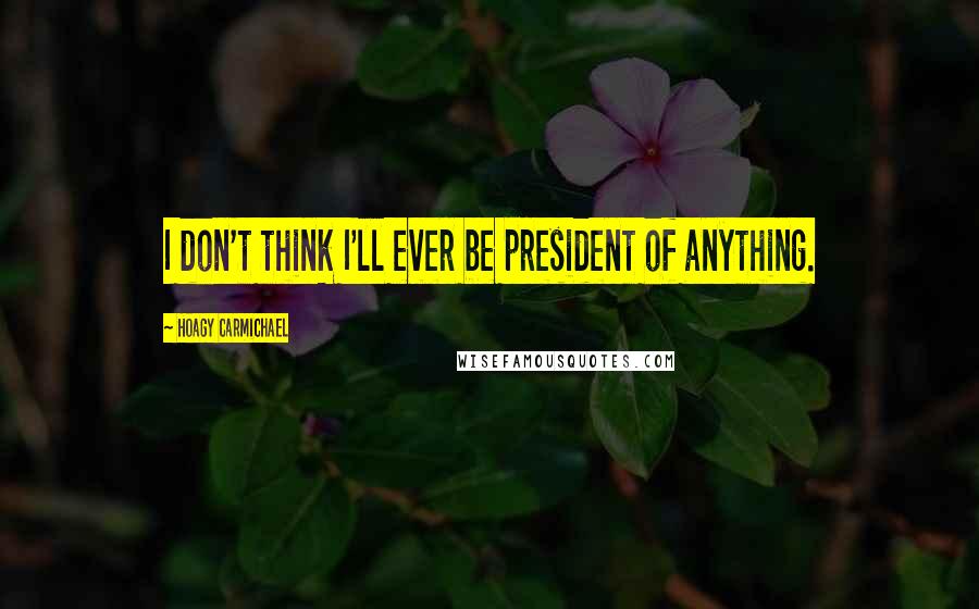Hoagy Carmichael Quotes: I don't think I'll ever be president of anything.