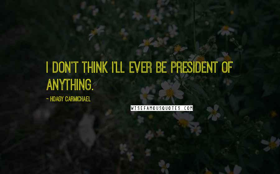 Hoagy Carmichael Quotes: I don't think I'll ever be president of anything.