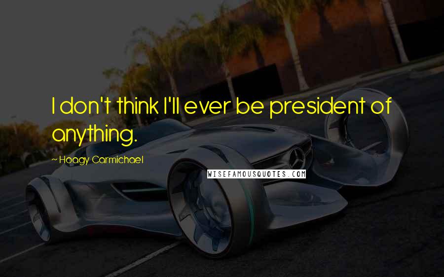 Hoagy Carmichael Quotes: I don't think I'll ever be president of anything.