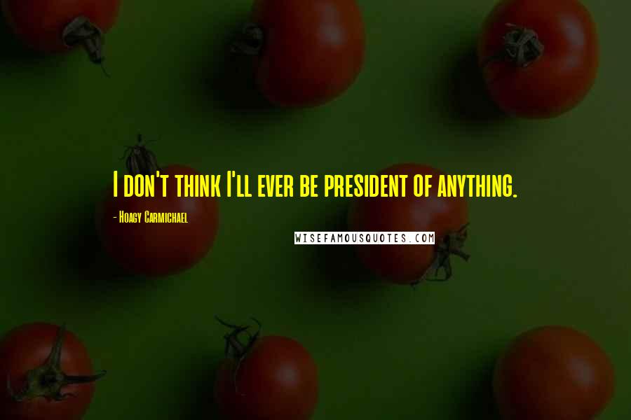 Hoagy Carmichael Quotes: I don't think I'll ever be president of anything.