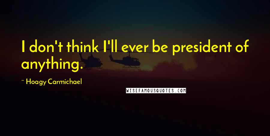 Hoagy Carmichael Quotes: I don't think I'll ever be president of anything.