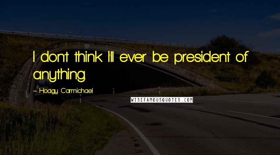 Hoagy Carmichael Quotes: I don't think I'll ever be president of anything.