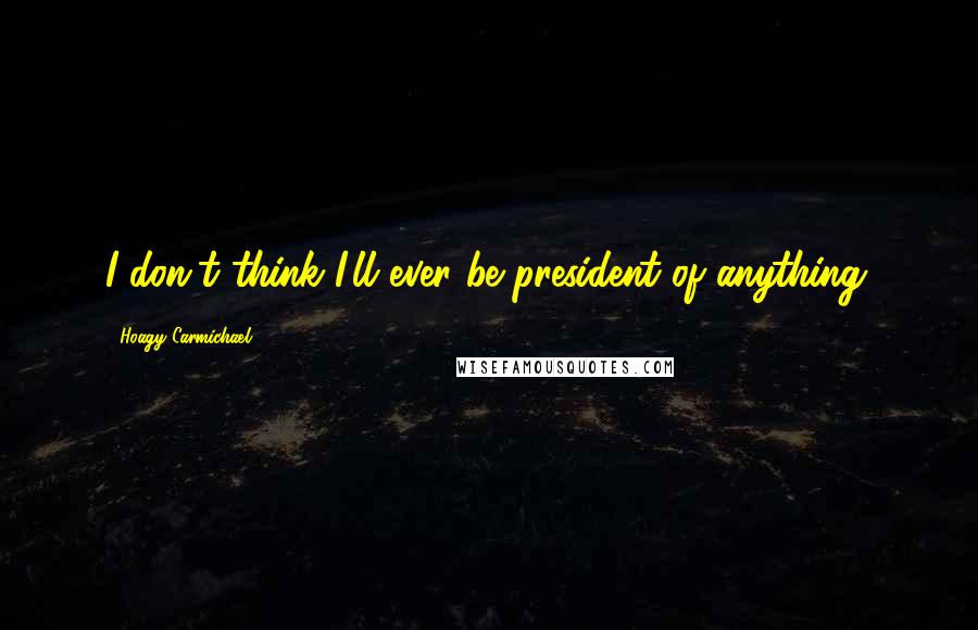 Hoagy Carmichael Quotes: I don't think I'll ever be president of anything.