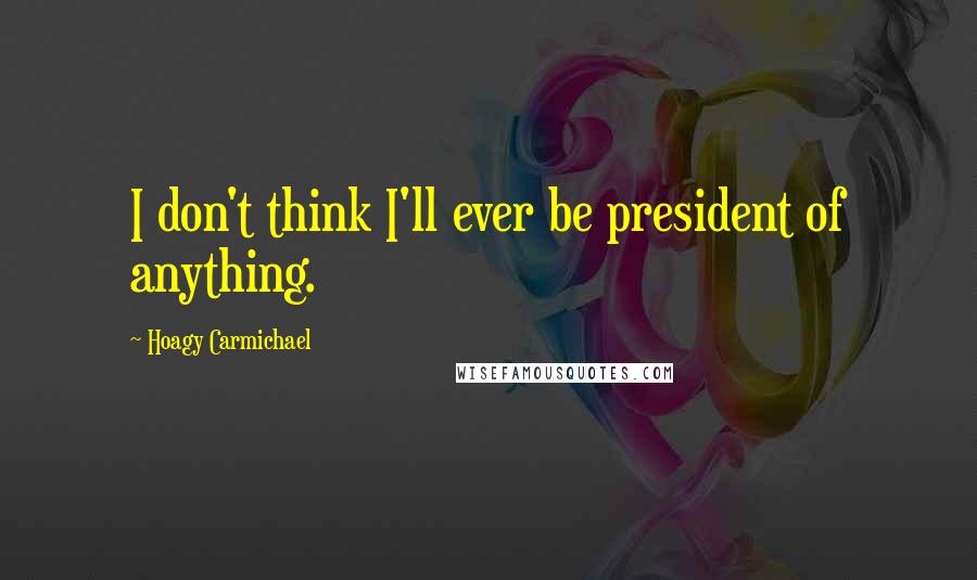 Hoagy Carmichael Quotes: I don't think I'll ever be president of anything.