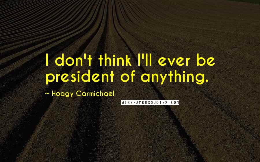 Hoagy Carmichael Quotes: I don't think I'll ever be president of anything.