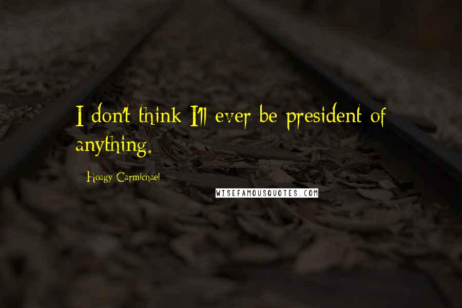 Hoagy Carmichael Quotes: I don't think I'll ever be president of anything.
