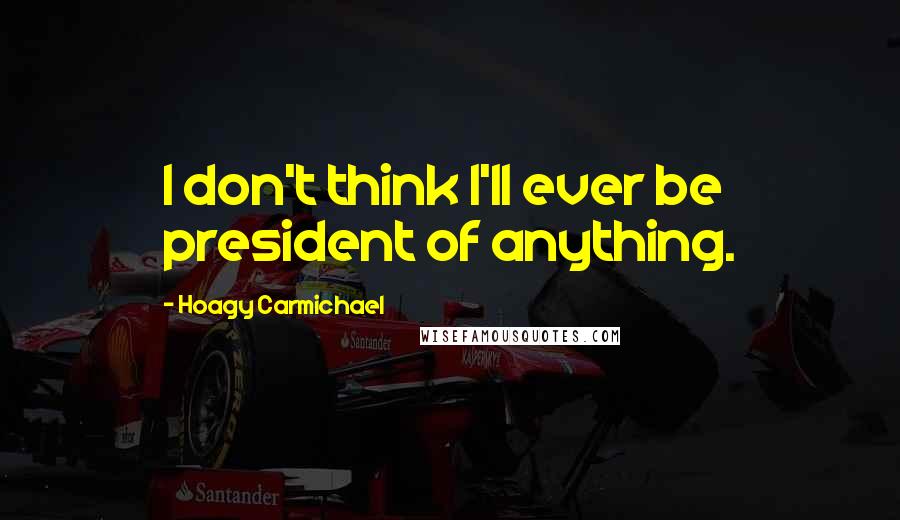 Hoagy Carmichael Quotes: I don't think I'll ever be president of anything.