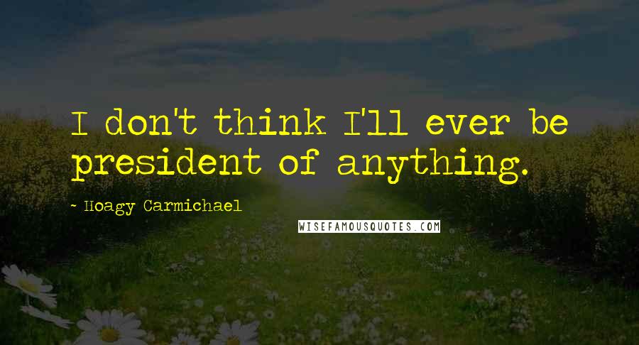Hoagy Carmichael Quotes: I don't think I'll ever be president of anything.