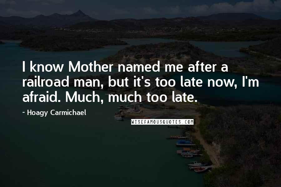 Hoagy Carmichael Quotes: I know Mother named me after a railroad man, but it's too late now, I'm afraid. Much, much too late.