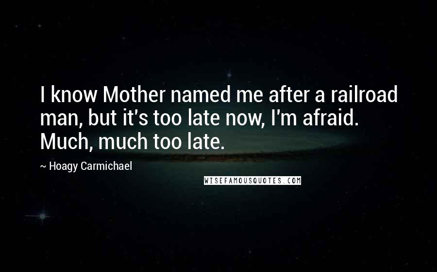 Hoagy Carmichael Quotes: I know Mother named me after a railroad man, but it's too late now, I'm afraid. Much, much too late.