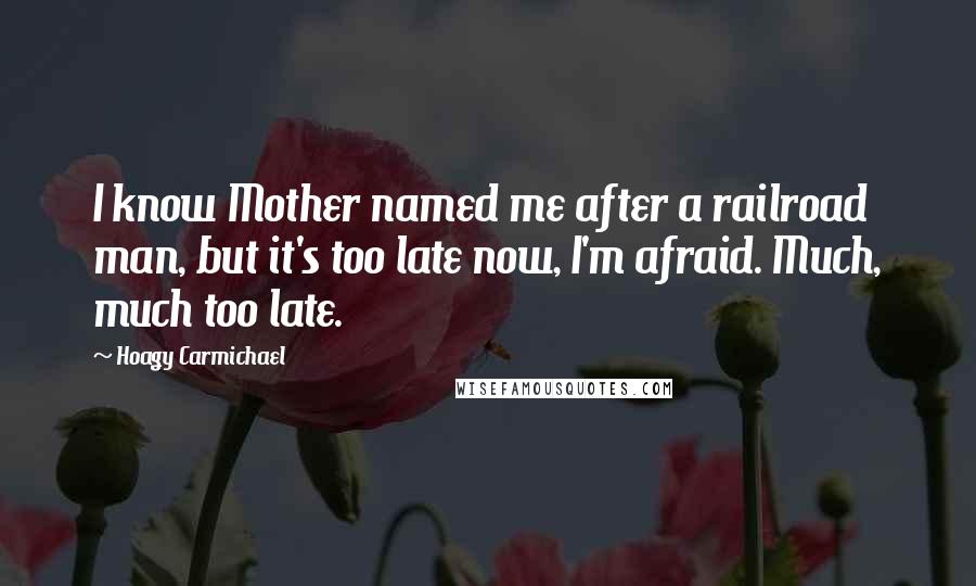 Hoagy Carmichael Quotes: I know Mother named me after a railroad man, but it's too late now, I'm afraid. Much, much too late.