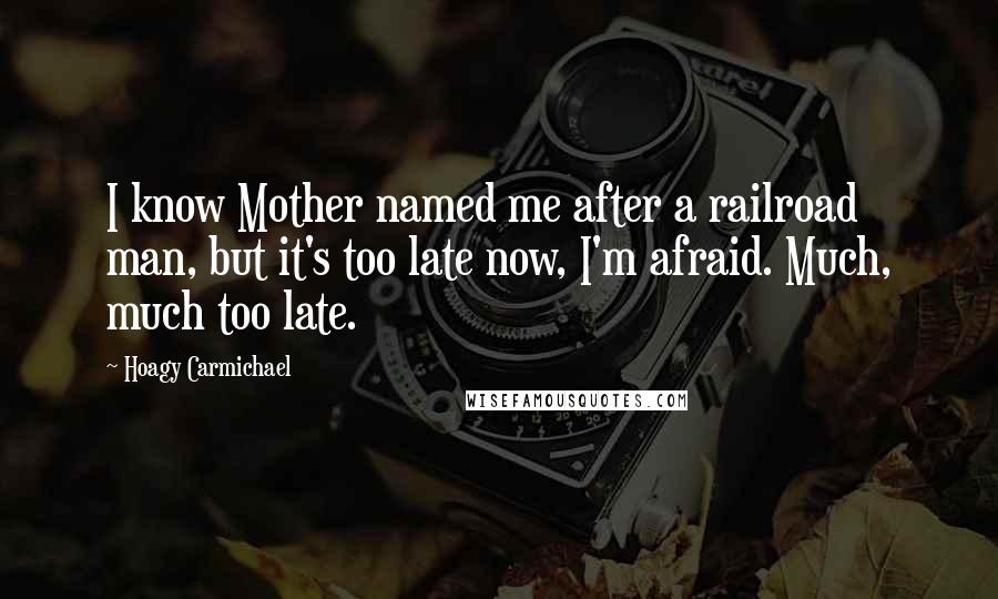 Hoagy Carmichael Quotes: I know Mother named me after a railroad man, but it's too late now, I'm afraid. Much, much too late.