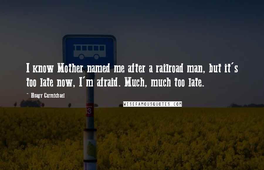 Hoagy Carmichael Quotes: I know Mother named me after a railroad man, but it's too late now, I'm afraid. Much, much too late.