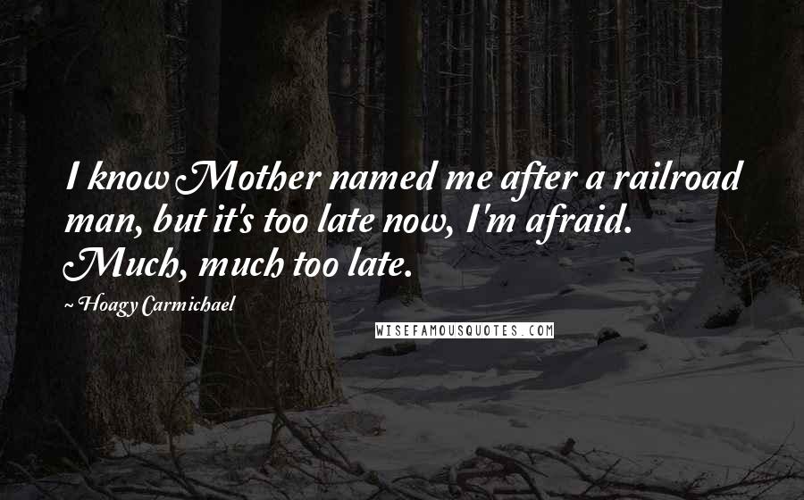 Hoagy Carmichael Quotes: I know Mother named me after a railroad man, but it's too late now, I'm afraid. Much, much too late.