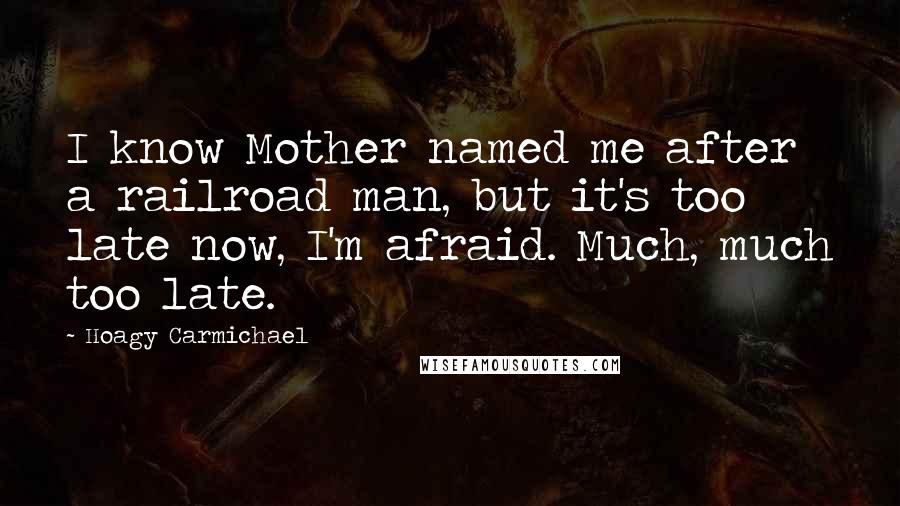 Hoagy Carmichael Quotes: I know Mother named me after a railroad man, but it's too late now, I'm afraid. Much, much too late.