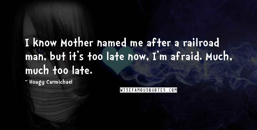 Hoagy Carmichael Quotes: I know Mother named me after a railroad man, but it's too late now, I'm afraid. Much, much too late.